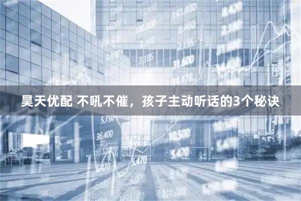 昊天优配 不吼不催，孩子主动听话的3个秘诀