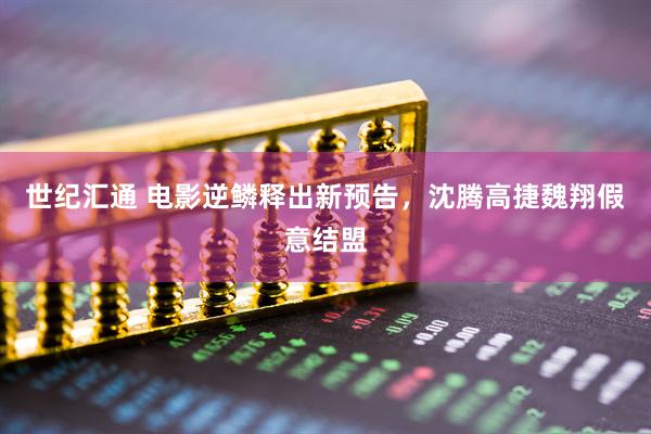 世纪汇通 电影逆鳞释出新预告，沈腾高捷魏翔假意结盟