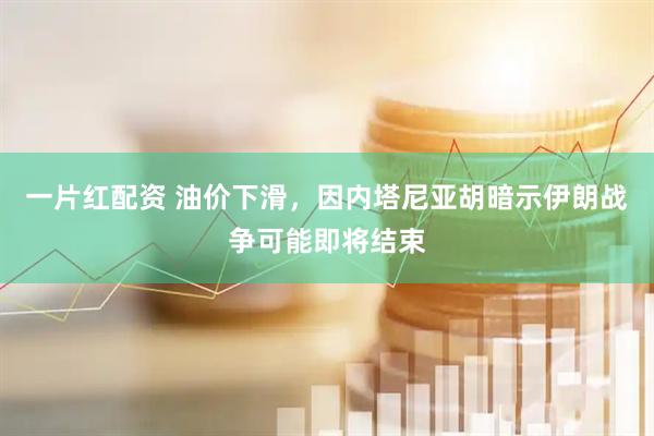 一片红配资 油价下滑，因内塔尼亚胡暗示伊朗战争可能即将结束