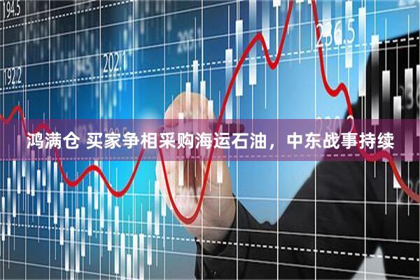 鸿满仓 买家争相采购海运石油，中东战事持续