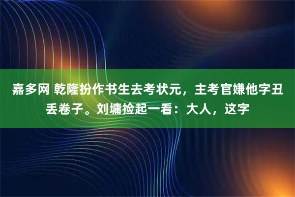 嘉多网 乾隆扮作书生去考状元，主考官嫌他字丑丢卷子。刘墉捡起一看：大人，这字