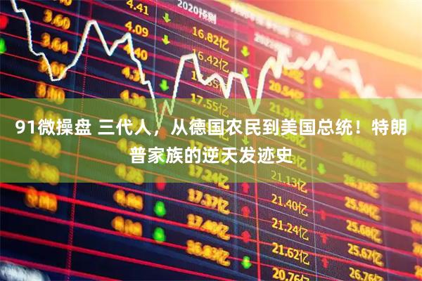 91微操盘 三代人，从德国农民到美国总统！特朗普家族的逆天发迹史